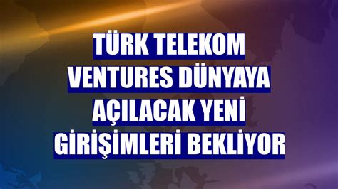 Türk Telekom Ventures dünyaya açılacak yeni girişimleri bekliyor İhlas Haber Ajansı